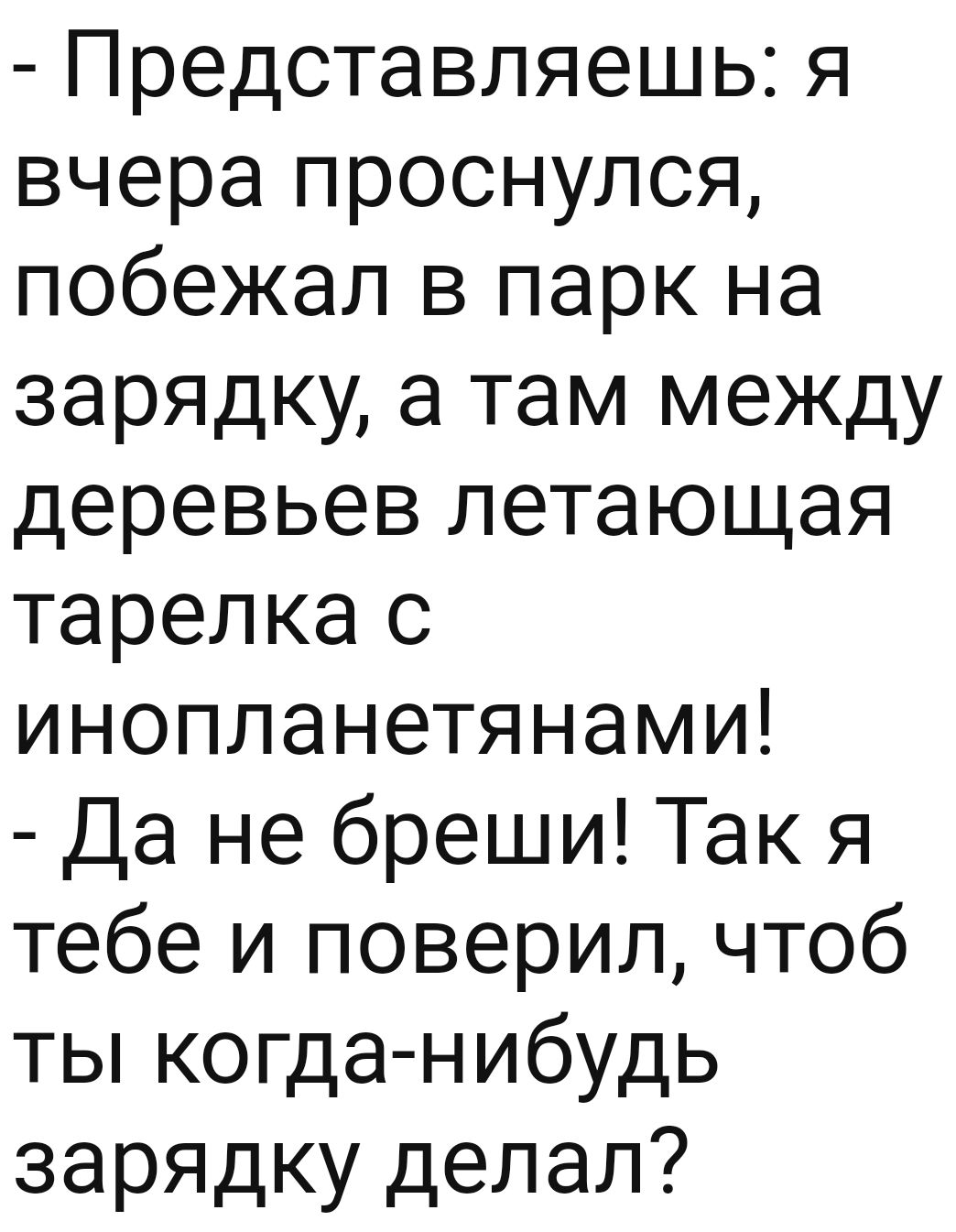 Предотавляешь я вчера проснулся побежал в парк на зарядку а там между деревьев летающая тарелка с инопланетянами Да не бреши Так я тебе и поверил чтоб ты когда нибудь зарядку делал