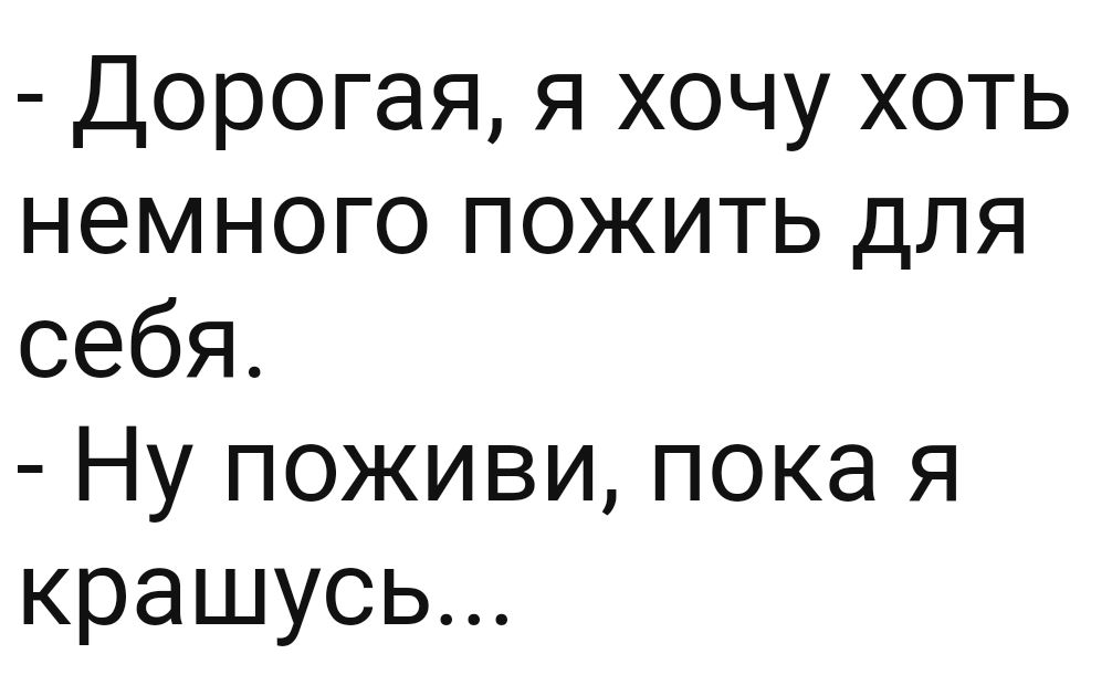 Дорогая я хочу хоть немного пожить для себя Ну поживи пока я крашусь