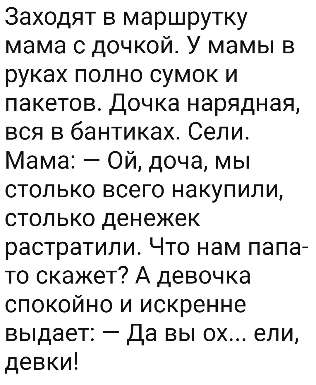 ЗаХОдят в маршрутку мама с дочкой У мамы в руках полно сумок и пакетов Дочка нарядная вся в бантиках Сели Мама Ой доча мы столько всего накупили столько денежек растратили Что нам папа то скажет А девочка спокойно и искренне выдает Да вы ох ели девки