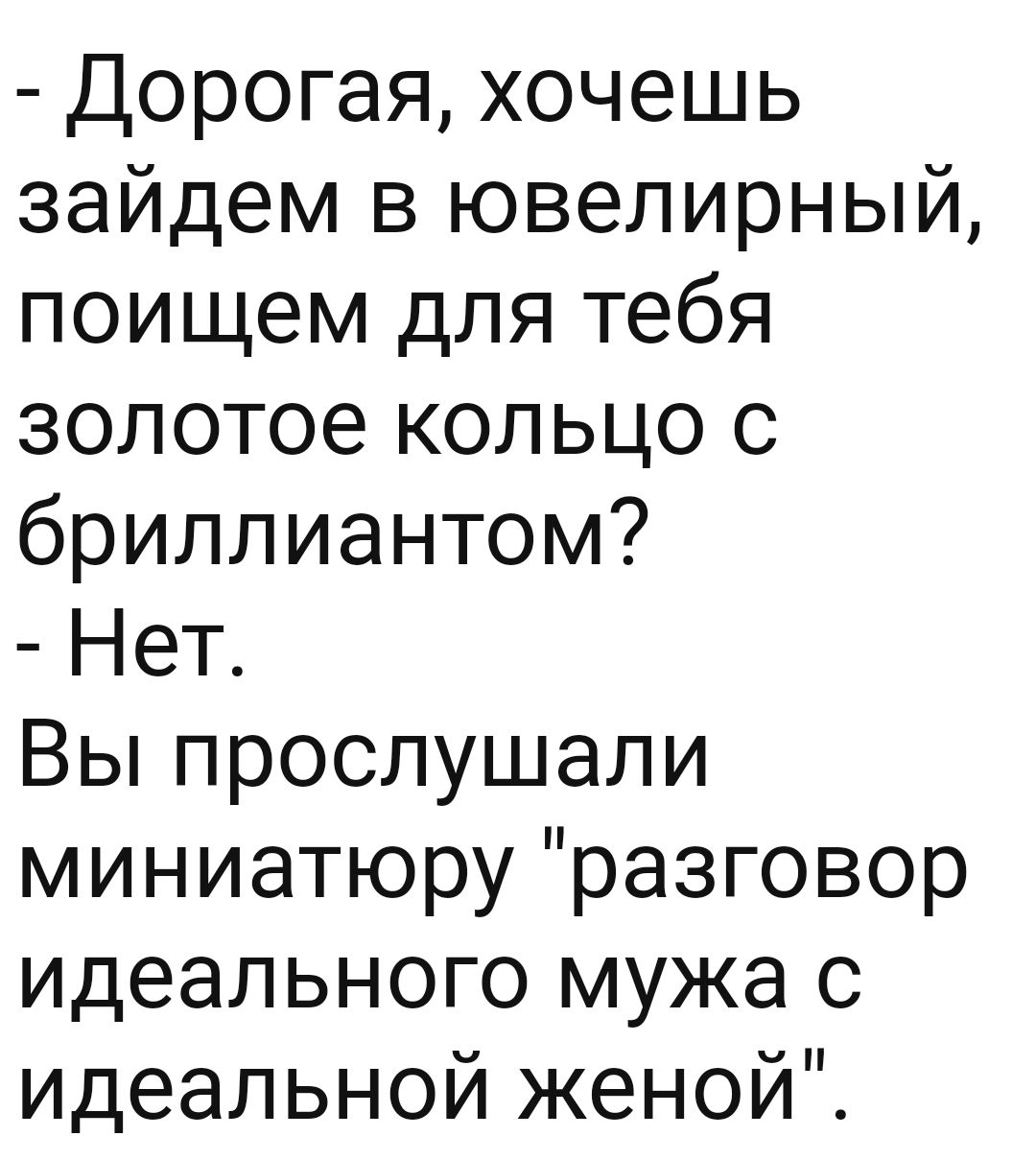 Дорогая хочешь зайдем в ювелирный поищем для тебя золотое кольцо с бриллиантом Нет Вы прослушали миниатюру разговор идеального мужа с идеальной ЖЭНОИ