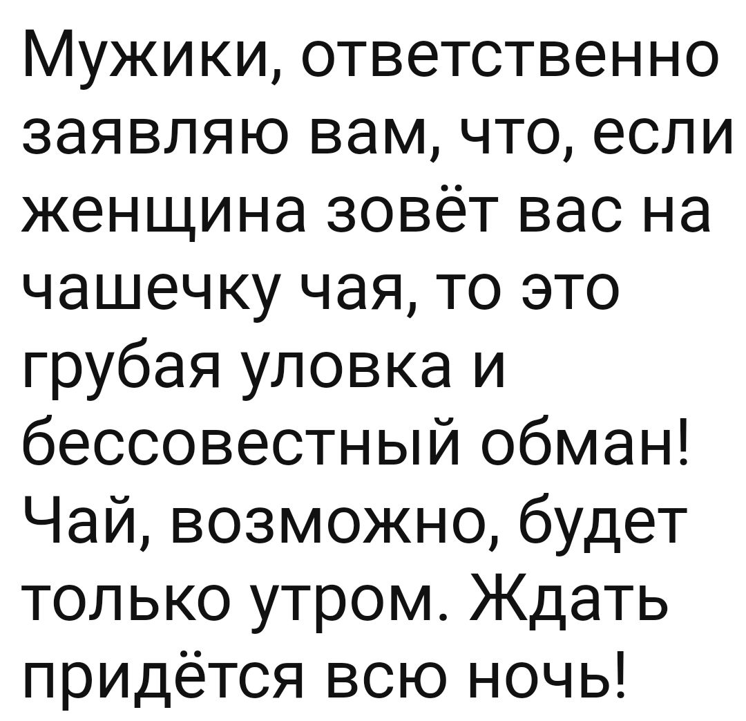 Мужики ответственно заявляю вам что если женщина зовёт вас на чашечку чая то это грубая уловка и бессовестный обман Чай возможно будет только утром Ждать придётся всю ночь