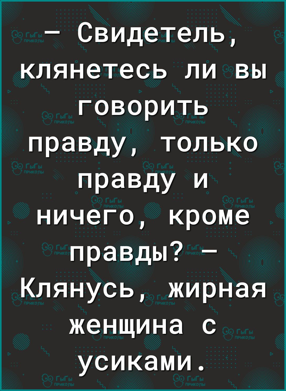 Свидетель клянетесь ЛИ ВЫ говорить правду только правду и ничего кроме правды Клянусь жирная женщина с усиками