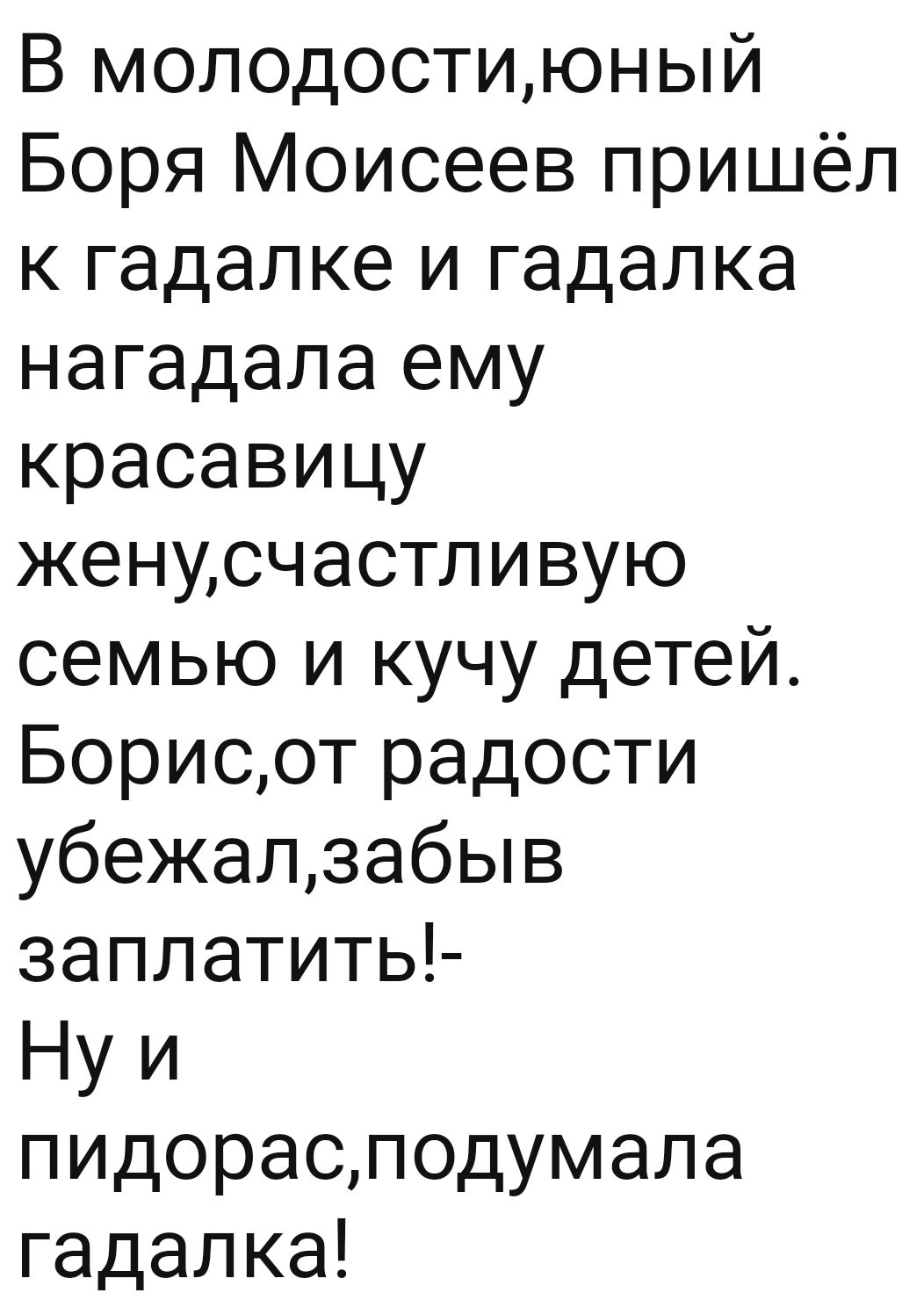 В молодостиюный Боря Моисеев пришёл к гадалке и гадалка нагадала ему красавицу женусчастливую семью и кучу детей Борисот радости убежалзабыв заплатитьЪ Ну и пидораоподумала гадалка