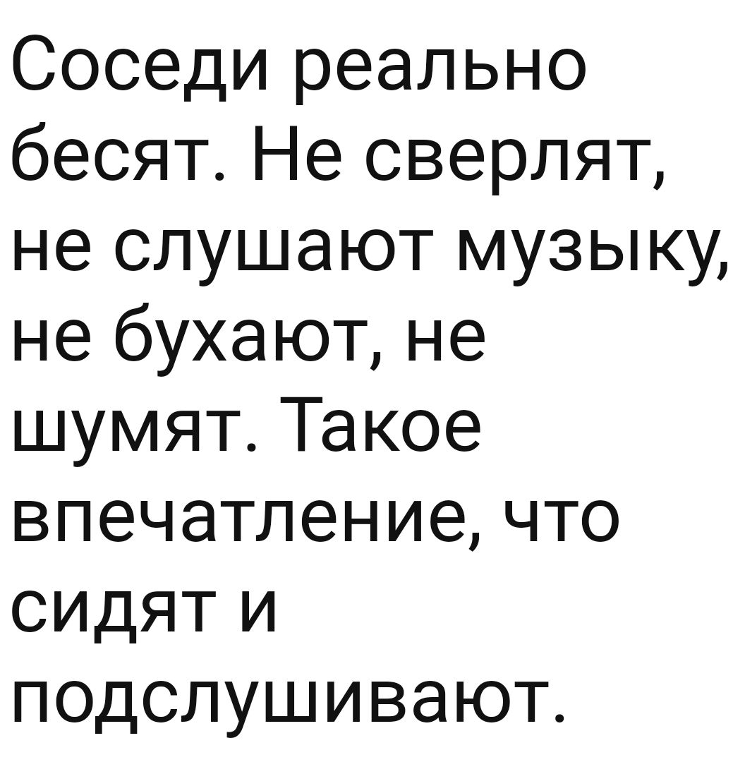 Соседи реально бесят Не сверлят не слушают музыку не бухают не шумят Такое впечатление что сидят и подслушивают