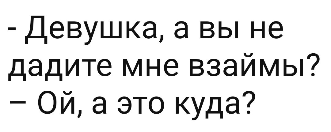 Девушка а вы не дадите мне взаймы Ой а это куда