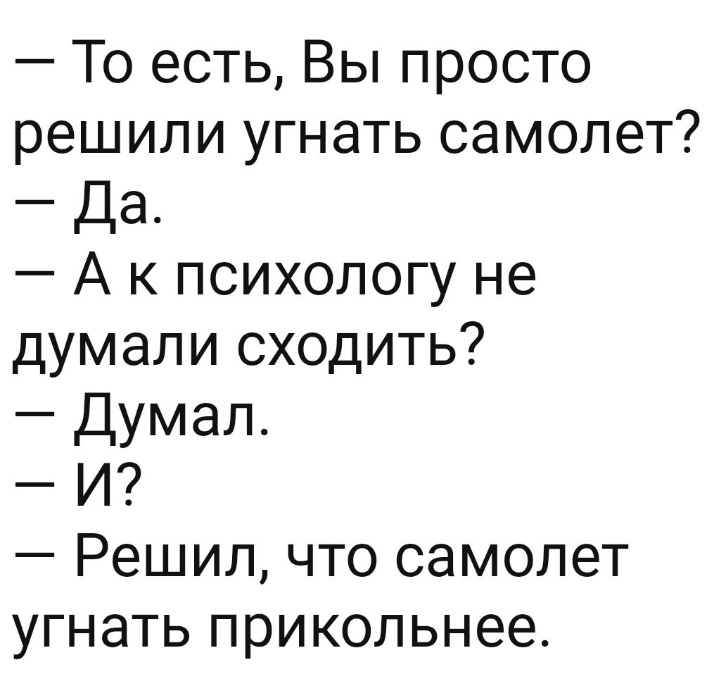 То есть Вы просто решили угнать самолет Да А к психологу не думали сходить Думал И Решил что самолет угнать прикольнее
