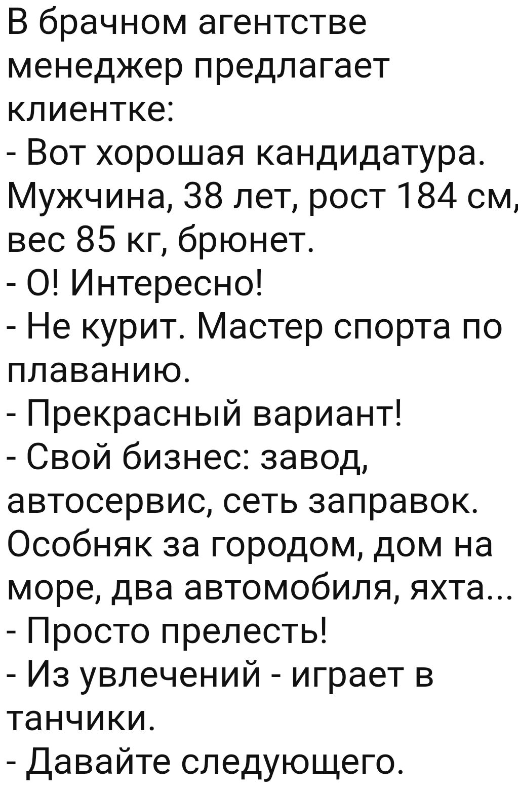 В брачном агентстве менеджер предлагает клиентке Вот хорошая кандидатура Мужчина 38 лет рост 184 см вес 85 кг брюнет 0 Интересно Не курит Мастер спорта по плаванию Прекрасный вариант Свой бизнес завод автосервис сеть заправок Особняк за городом дом на море два автомобиля яхта Просто прелесть Из увлечений играет в танчики Давайте следующего