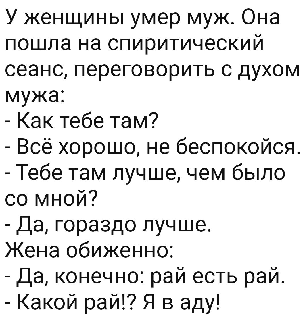 У женщины умер муж Она пошла на спиритический сеанс переговорить с духом мужа Как тебе там Всё хорошо не беспокойся Тебе там лучше чем было со мной Да гораздо лучше Жена обиженно Да конечно рай есть рай Какой рай Я в аду