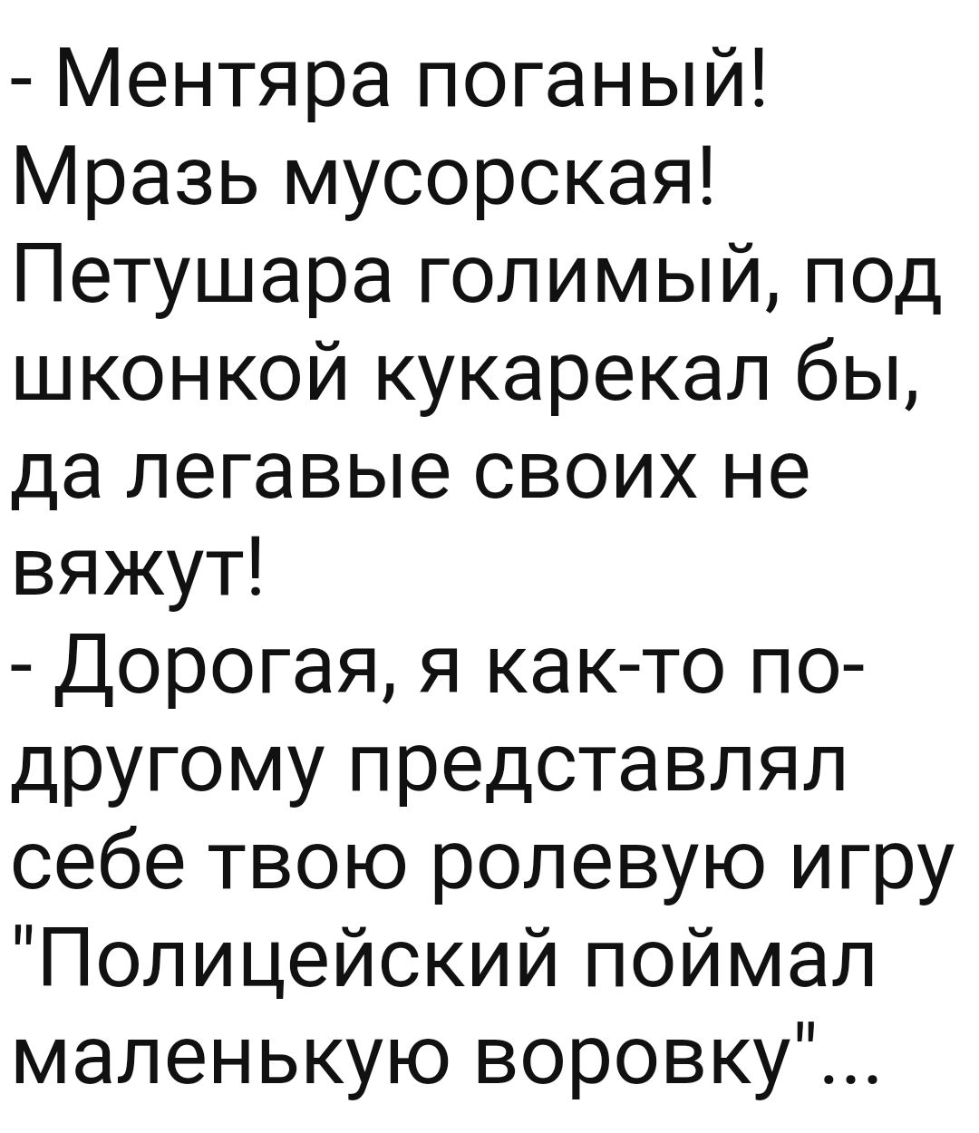 Ментяра поганый Мразь мусорская Петушара голимый под шконкой кукарекал бы да легавые своих не вяжут Дорогая я как то по другому представлял себе твою ролевую игру Полицейский поймал маленькую воровку