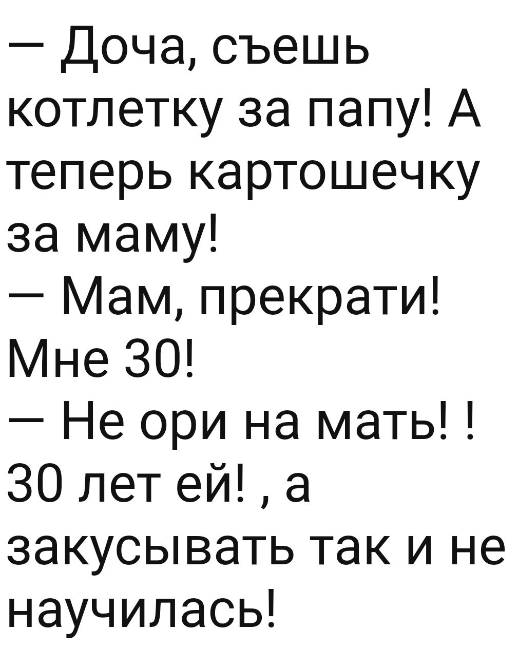 Доча съешь котлетку за папу А теперь картошечку за маму Мам прекрати Мне 30 Не ори на мать 30 лет ей а закусывать так и не научилась