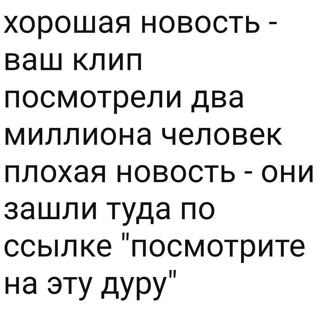 хорошая новость ваш клип посмотрели два миллионачеповек плохая новость они зашли туда по ссылке посмотрите на эту дуру