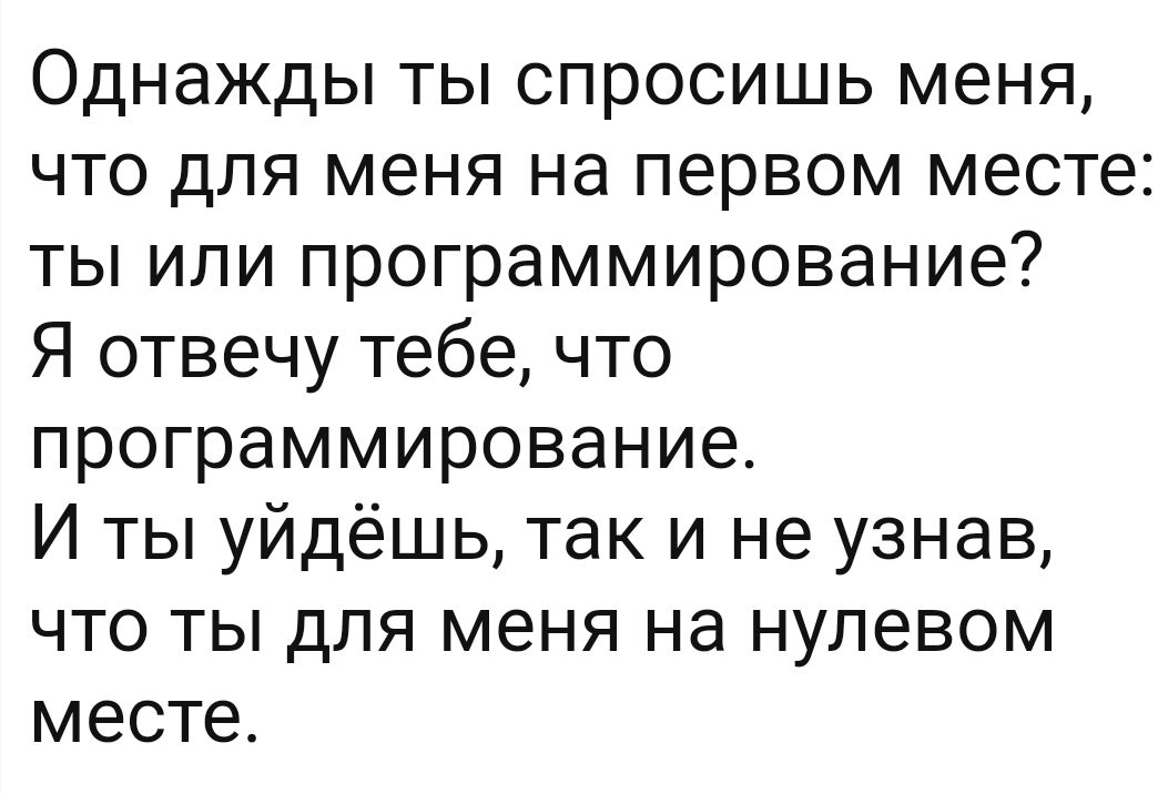 Однажды ты спросишь меня что для меня на первом месте ты или программирование Я отвечу тебе что программирование И ты уйдешь так и не узнав что ты для меня на нулевом месте