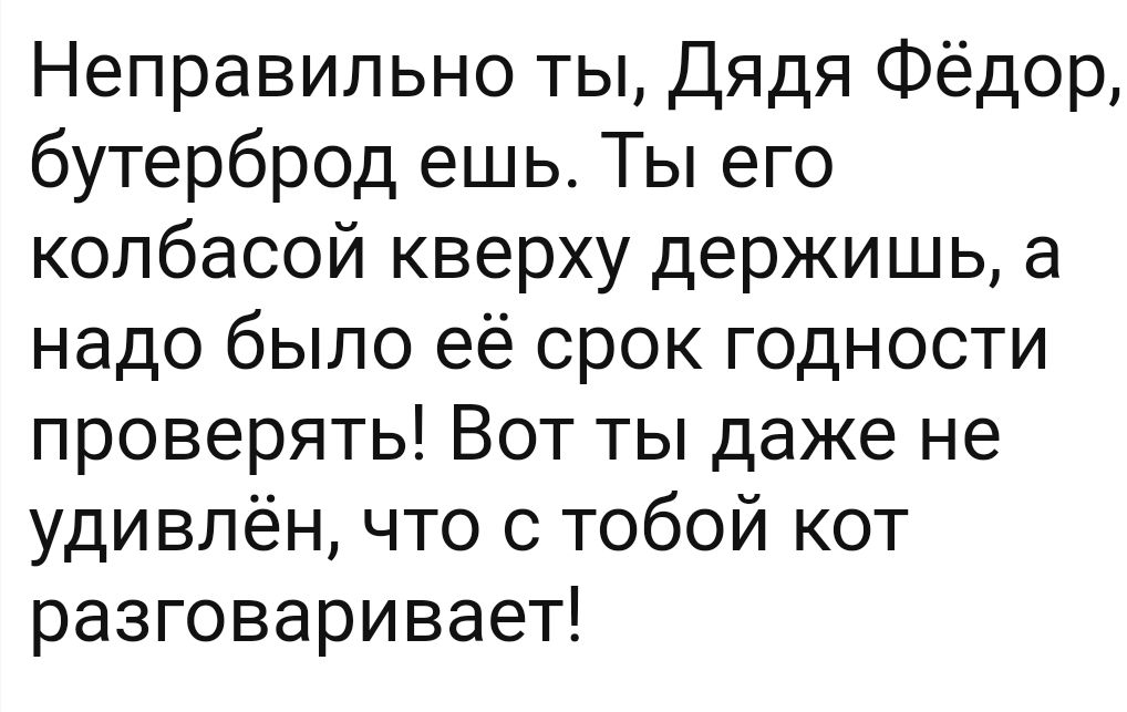 Неправильно ты Дядя Фёдор бутерброд ешь Ты его колбасой кверху держишь а надо было её срок годности проверять Вот ты даже не удивлён что с тобой кот разговаривает