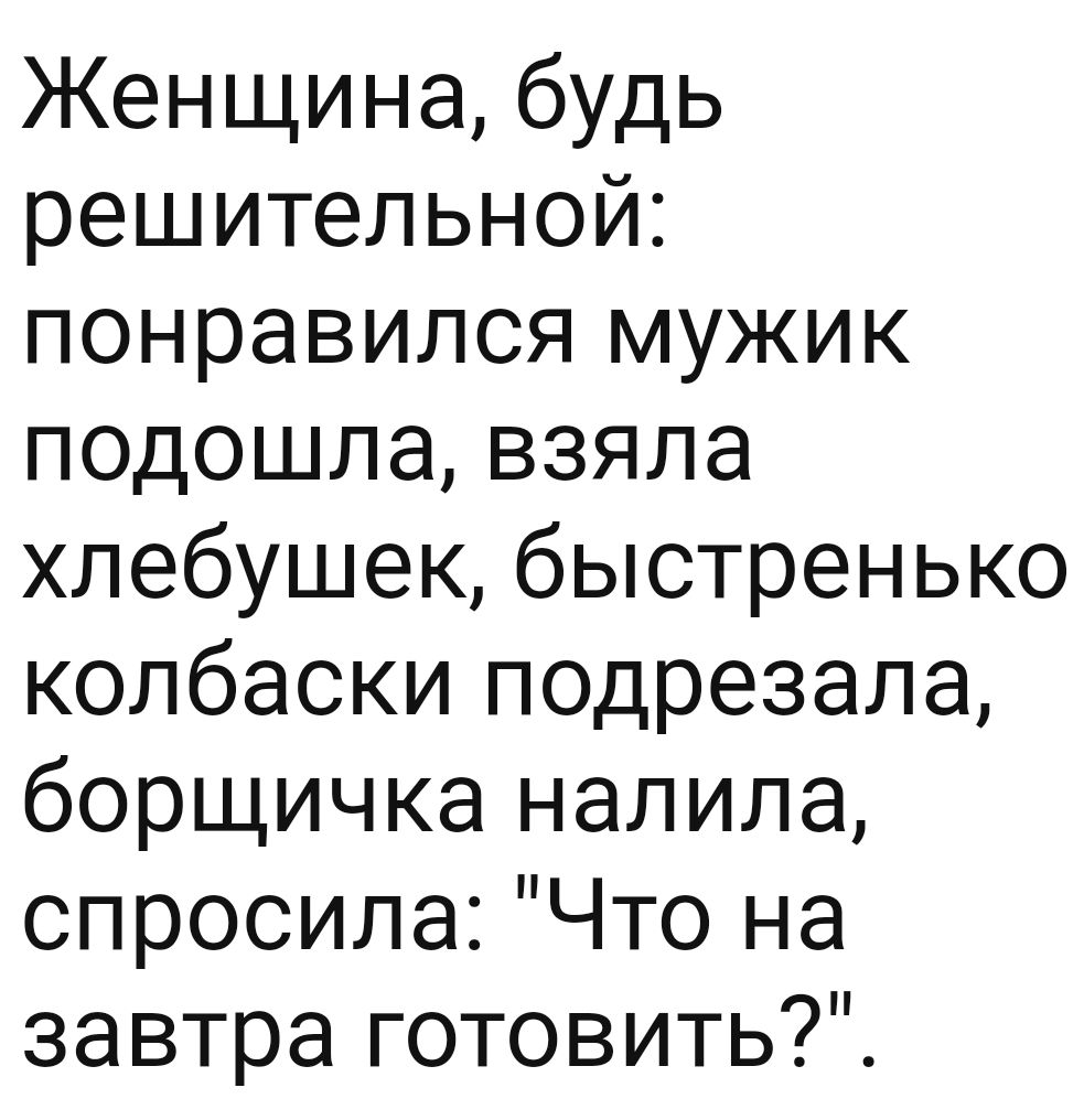 Женщина будь решительной понравился мужик подошла взяла хлебушек быстренько колбаски подрезала борщичка налила спросила Что на завтра готовить