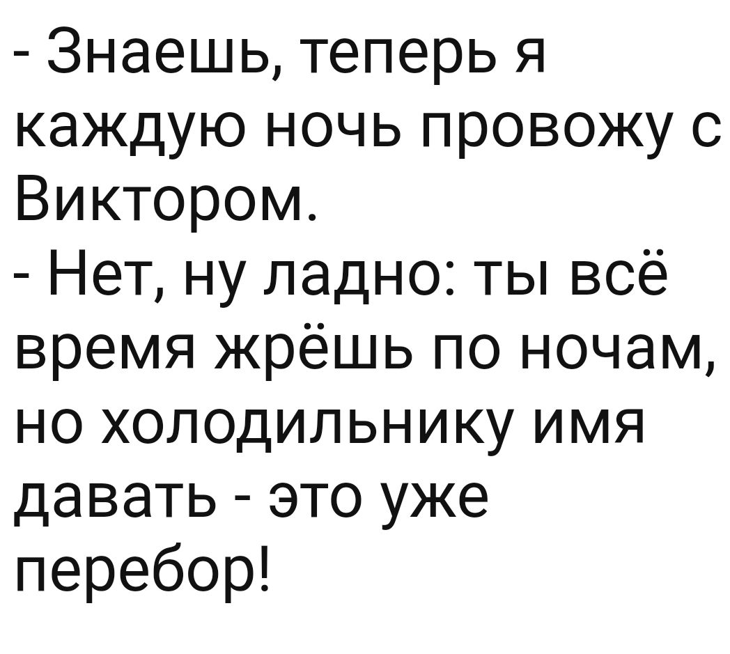 Знаешь теперь я каждую ночь провожу с Виктором Нет ну ладно ты всё время жрёшь по ночам но холодильнику имя давать это уже перебор