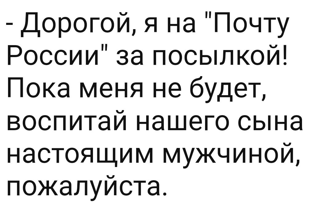 Дорогой я на Почту России за посылкой Пока меня не будет воспитай нашего сына настоящим мужчиной пожалуйста