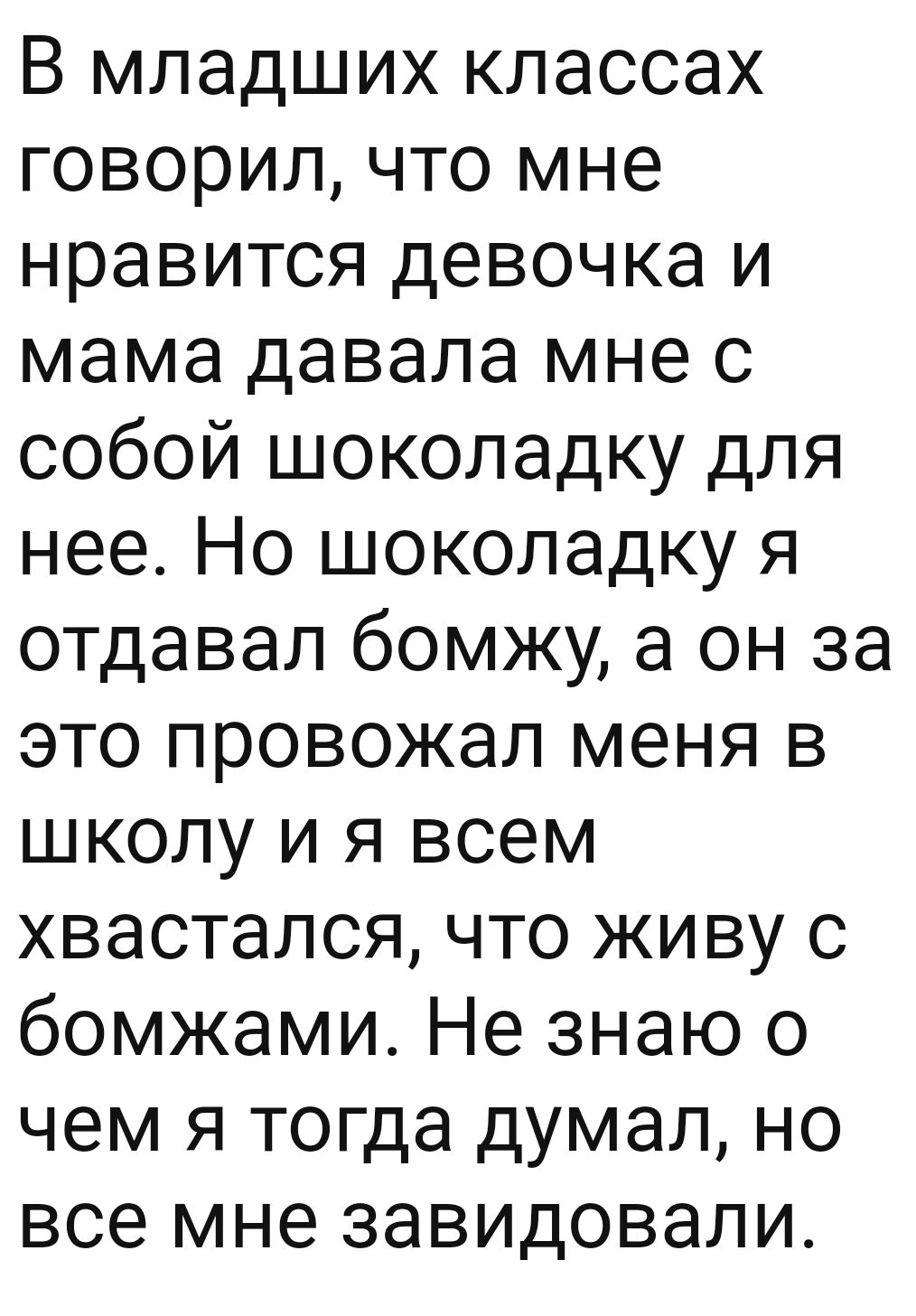 В младших классах говорил что мне нравится девочка и мама давала мне с собой шоколадку для нее Но шоколадку я отдавал бомжу а он за это провожал меня в школу и я всем хвастался что живу с бомжами Не знаю о чем я тогда думал но все мне завидовали