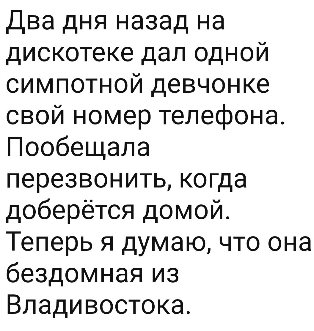 Два дня назад на дискотеке дал одной симпотной девчонке свой номер телефона  Пообещала перезвонить когда доберётся домой Теперь я думаю что она  бездомная из Владивостока - выпуск №1370692