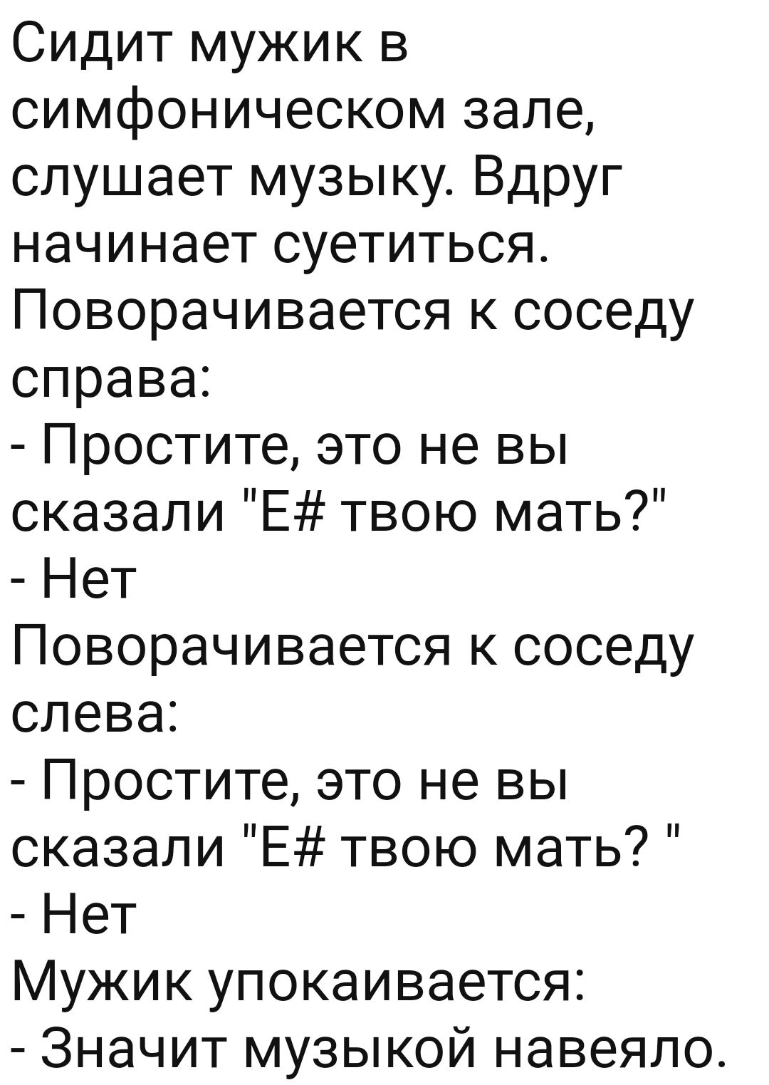 Сидит мужик в симфоническом зале слушает музыку Вдруг начинает суетиться Поворачивается к соседу справа Простите это не вы сказали Е твою мать Нет Поворачивается к соседу слева Простите это не вы сказали Е твою мать Нет Мужик упокаивается Значит музыкой навеяло