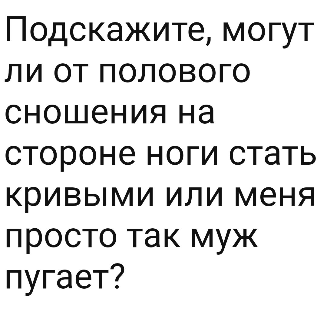 Подскажите могут ли от полового сношения на стороне ноги стать кривыми или меня просто так муж пугает