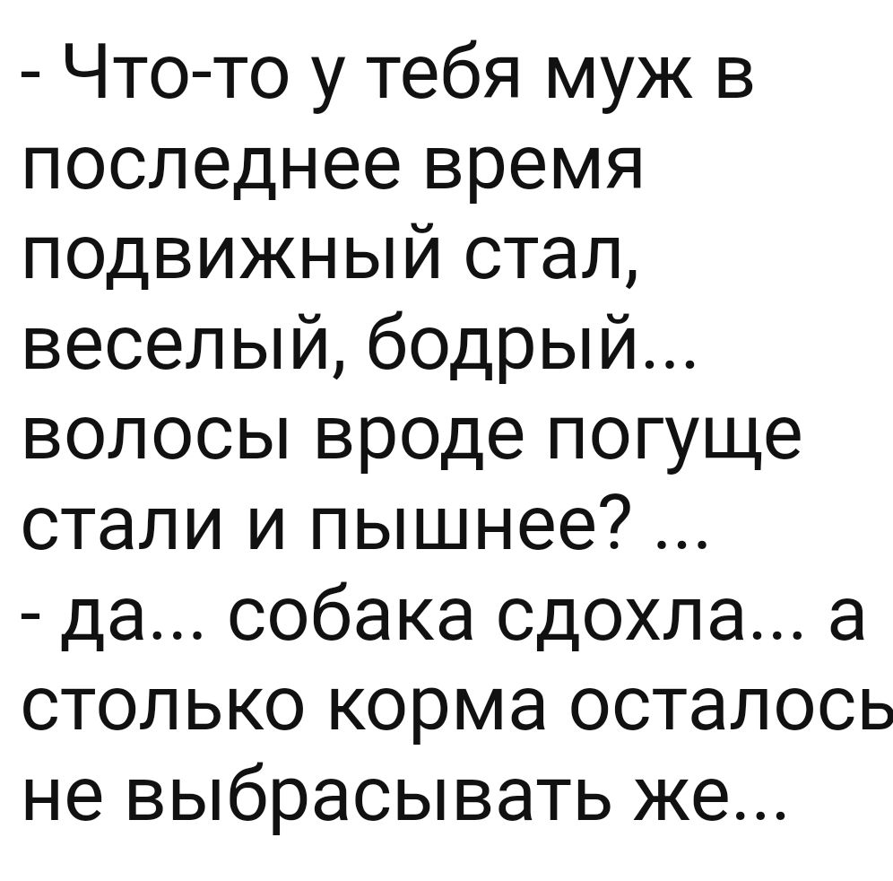 Что то у тебя муж в последнее время подвижный стал веселый бодрый волосы вроде погуще стали и пышнее да собака сдохла а столько корма осталось не выбрасывать же