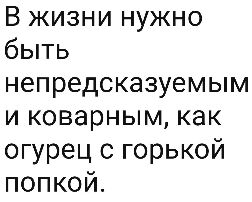 В жизни нужно быть непредсказуемым и коварным как огурец о горькой попкой