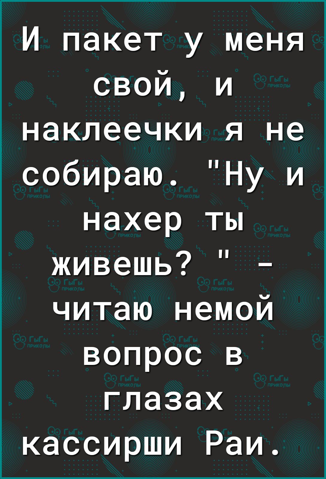 И пакет у меня свой и наклеечки я не собираю Ну и нахер ты живешь читаю немой вопрос в глазах кассирши Раи