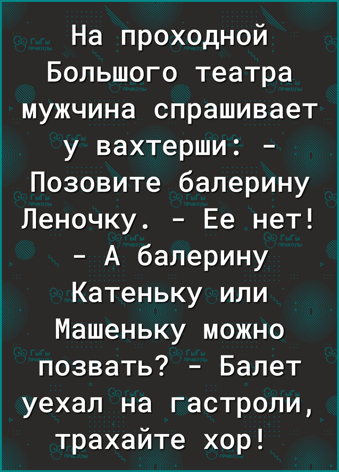 На проходной Большого театра мужчина спрашивает у вахтерши Позовите балерину Леночку Ее нет А балерину Катеньку или Машеньку можно позвать Балет уехал на гастроли трахайте хор