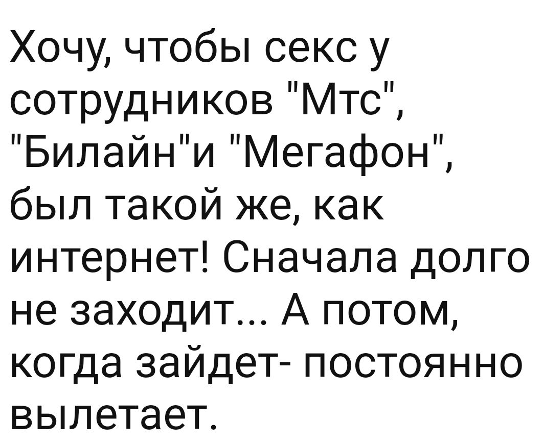 Хочу чтобы секс у сотрудников Мтс Билайни Мегафон был такой же как интернет  Сначала долго не заходит А потом когда зайдет постоянно вылетает - выпуск  №1371022