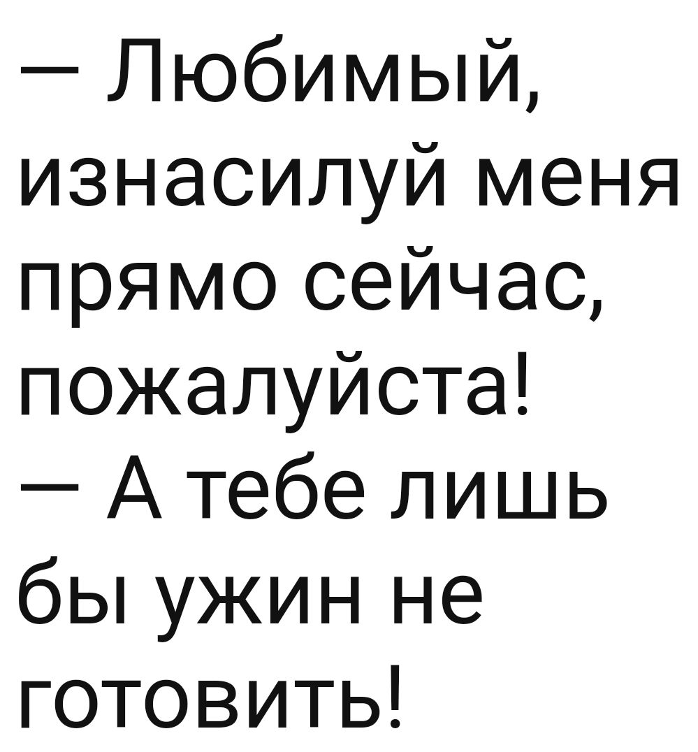 Любимый изнасилуй меня прямо сейчас пожалуйста А тебе лишь бы ужин не готовить
