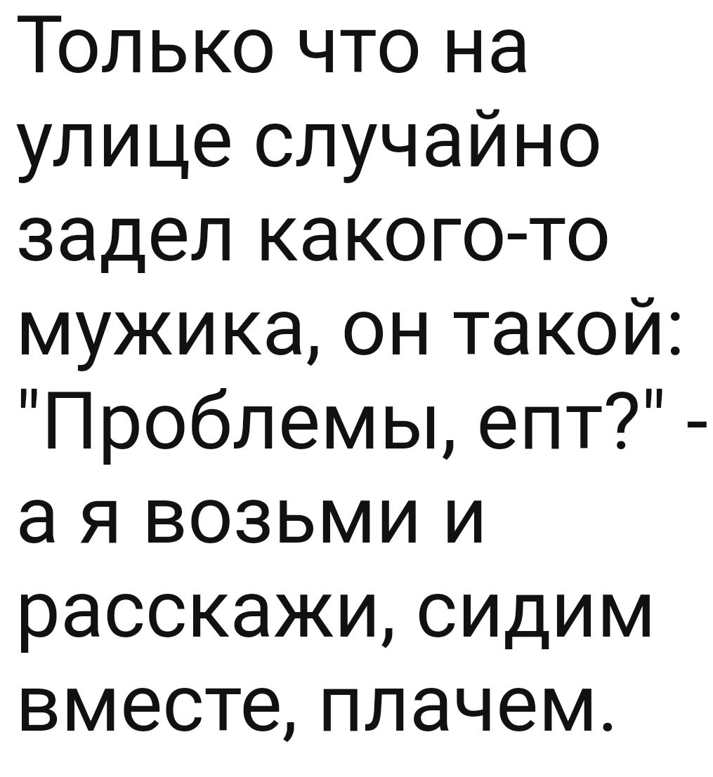 Только что на улице случайно задел какого то мужика он такой Проблемы епт а я возьми и расскажи сидим вместе плачем