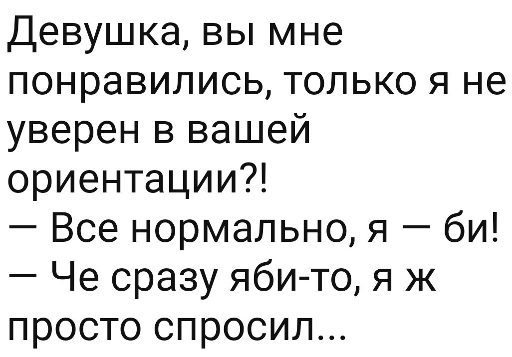 Девушка вы мне понравились только я не уверен в вашей ориентации Все нормально я би Че сразу яби то я ж просто спросил