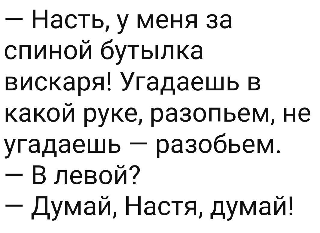 Насть у меня за спиной бутылка вискаря Угадаешь в какой руке разопьем не угадаешь разобьем В левой Думай Настя думай