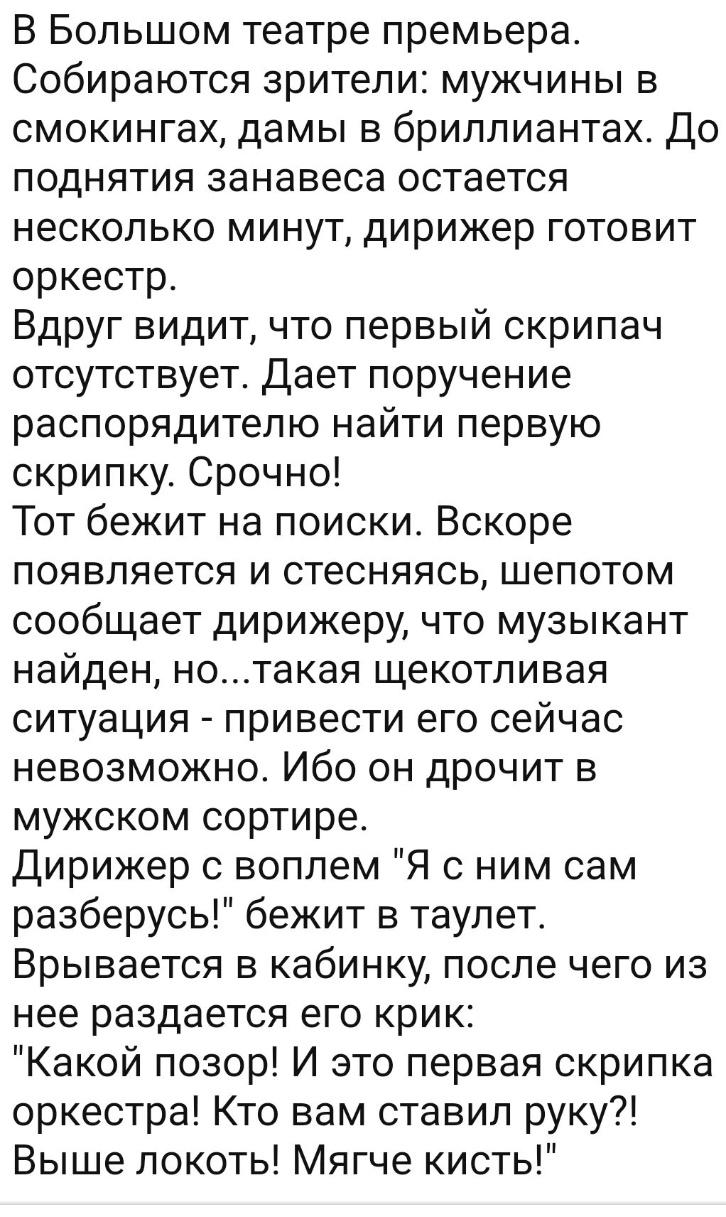 В Большом театре премьера Собираются зрители мужчины в смокингах дамы в бриллиантах До поднятия занавеса остается несколько минут дирижер готовит оркестр Вдруг видит что первый скрипач отсутствует Дает поручение распорядителю найти первую скрипку Срочно Тот бежит на поиски Вскоре появляется и стесняясь шепотом сообщает дирижеру что музыкант найден нотакая щекотливая ситуация привести его сейчас не