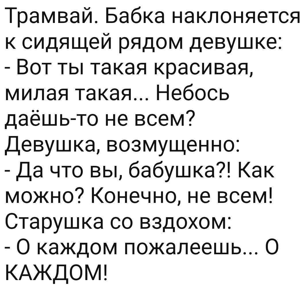 Трамвай Бабка наклоняется к сидящей рядом девушке Вот ты такая красивая милая такая Небось даёшь то не всем Девушка возмущенно Да что вы бабушка Как можно Конечно не всем Старушка со вздохом О каждом пожалеешь О КАЖДОМ