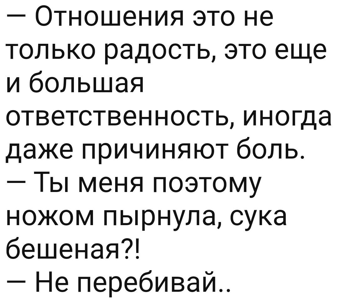 Отношения это не только радость это еще и большая ответственность иногда даже причиняют боль Ты меня поэтому ножом пырнула сука бешеная Не перебивай