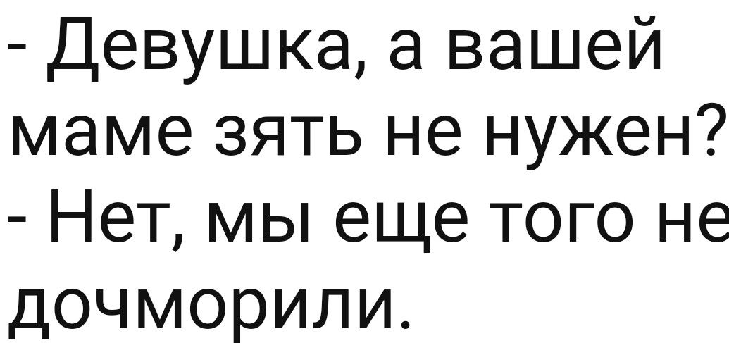 Девушка а вашей маме зять не нужен Нет мы еще того не дочморили