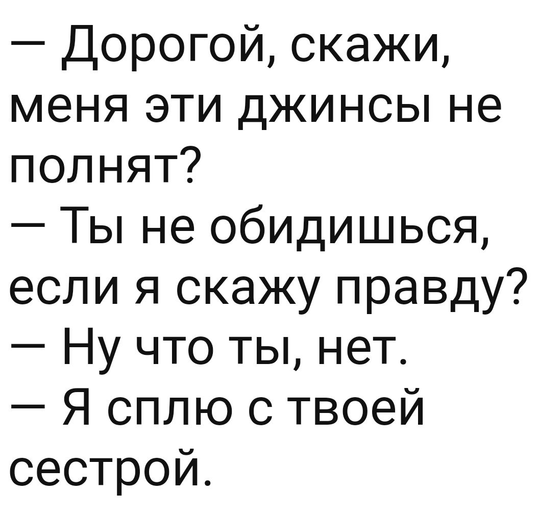 Дорогой скажи меня эти джинсы не полнят Ты не обидишься если я скажу правду Ну что ты нет Я сплю с твоей сестрой