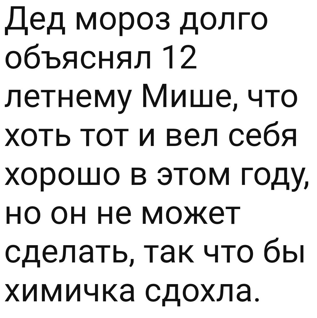 Дед мороз долго объяснял 12 летнему Мише что хоть тот и вел себя хорошо в этом году но он не может сделать так что бы химичка сдохла
