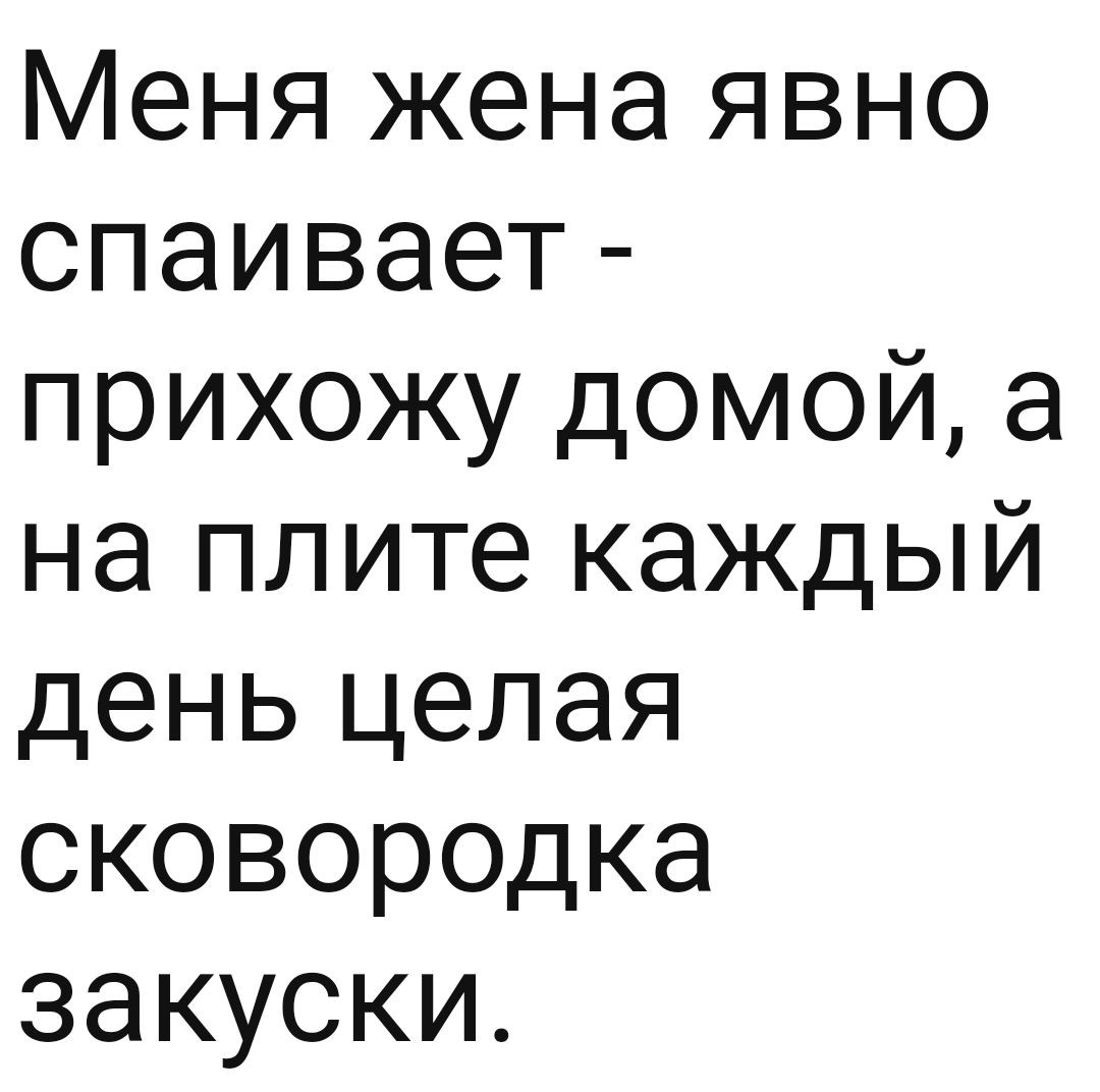 Меня жена явно спаивает прихожу домой а на плите каждый день целая сковородка закуски