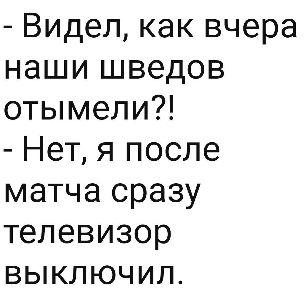 Видел как вчера наши шведов отымели Нет я после матча сразу телевизор выключил
