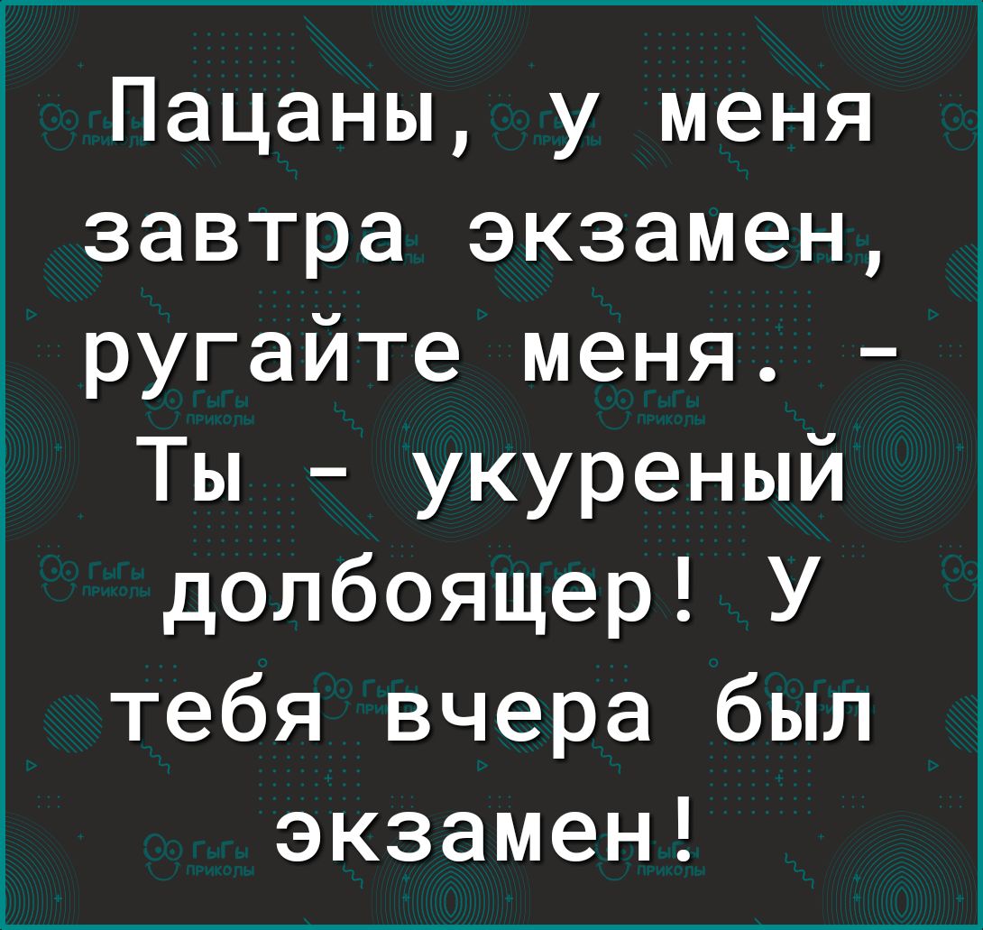 Пацаны у меня завтра экзамен ругайте меня Ты укуреный долбоящер У тебя вчера был экзамен