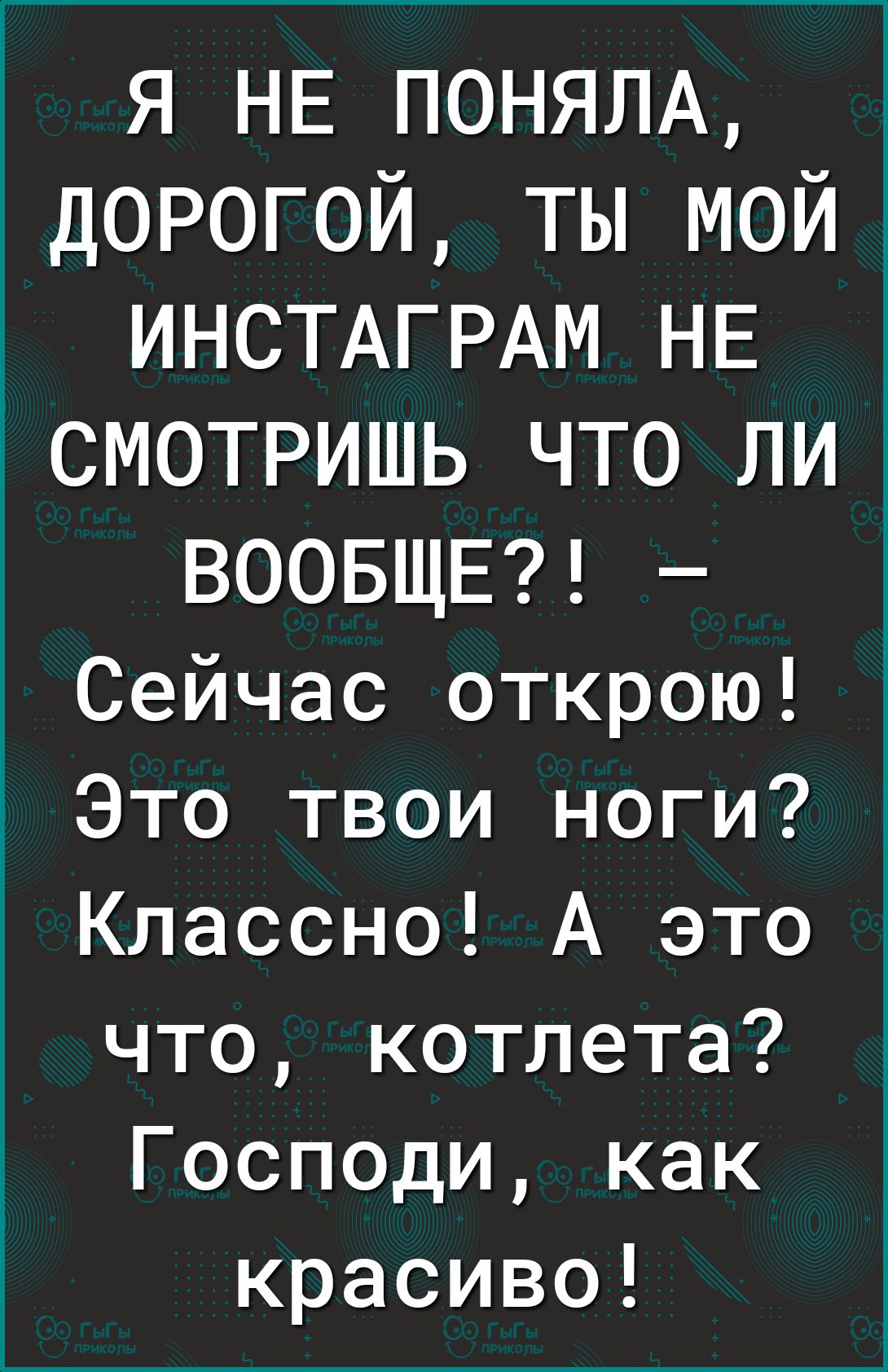 Я НЕ ПОНЯЛА дорогой ты мойі ИНСТАГРАМ НЕ СМОТРИШЬ ЧТО ЛИ ВООБЩЕ Сейчас открою Это твои ноги Классно А это что котлета Господи как красиво