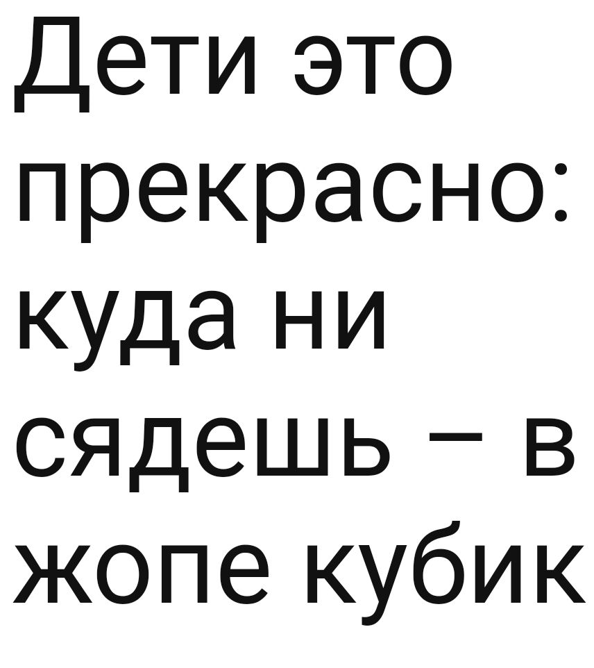 Дети это прекрасно куда ни сядешь в жопе кубик