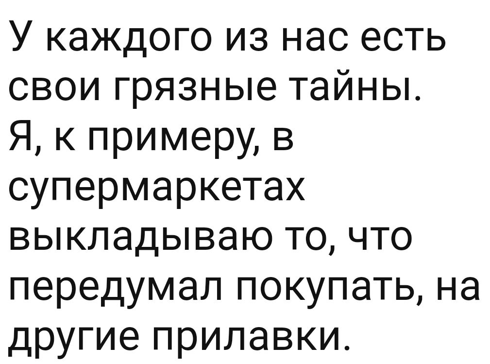 У каждого из нас есть свои грязные тайны Я к примеру в супермаркетах выкладываю то что передумал покупать на другие прилавки