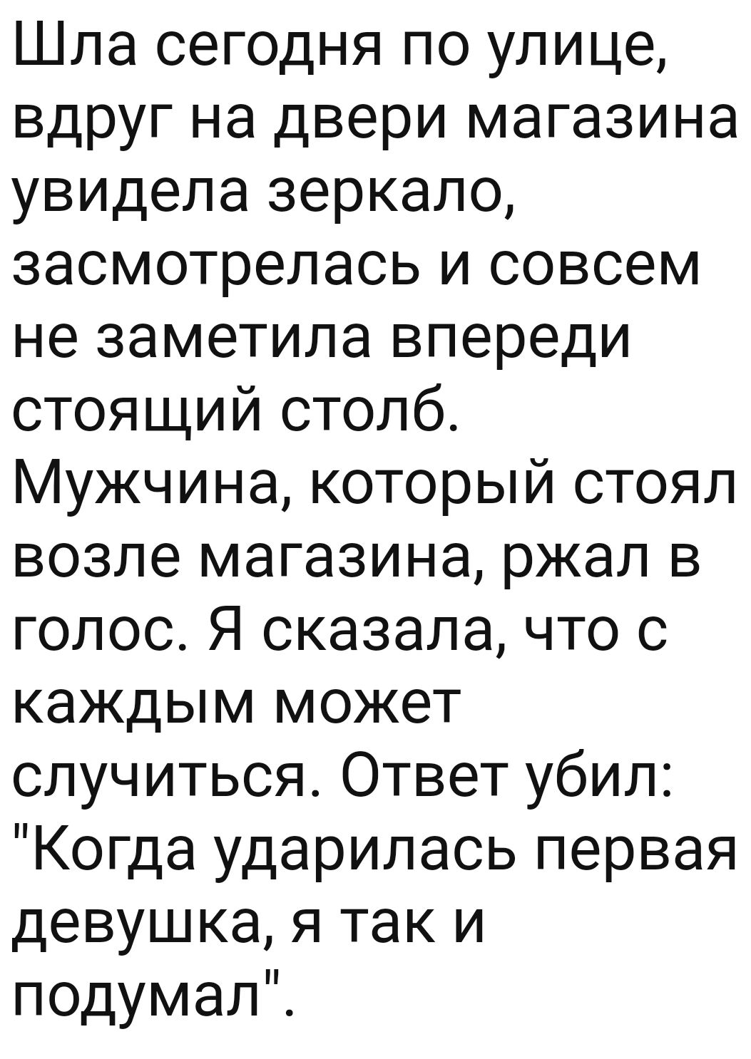 Шла сегодня по улице вдруг на двери магазина увидела зеркало засмотрелась и совсем не заметила впереди стоящий столб Мужчина который стоял возле магазина ржал в голос Я сказала что с каждым может случиться Ответ убил Когда ударилась первая девушка я так и подумалТ