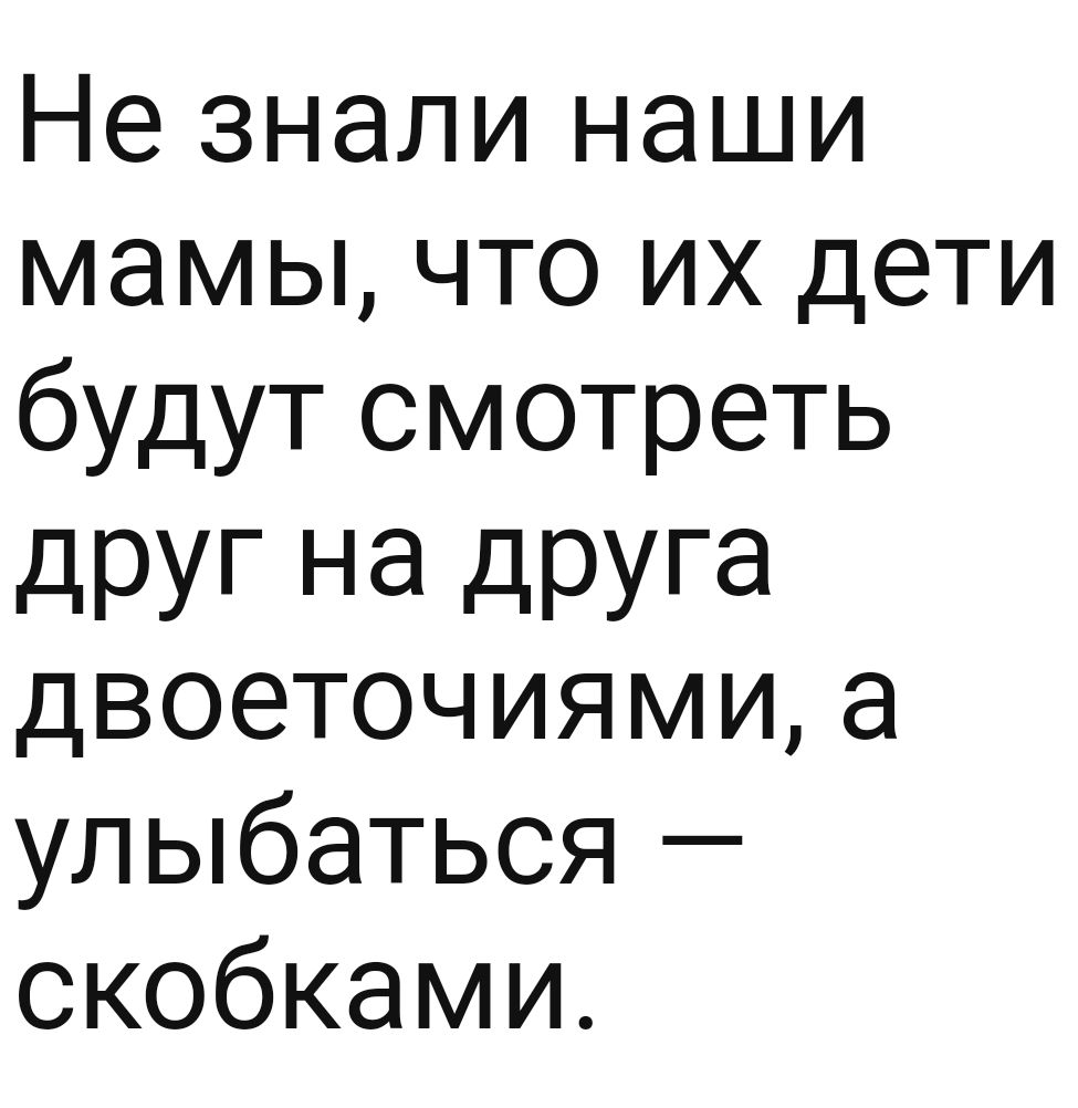 Не знали наши мамы что их дети будут смотреть дРУГ на друга двоеточиями а улыбаться скобками