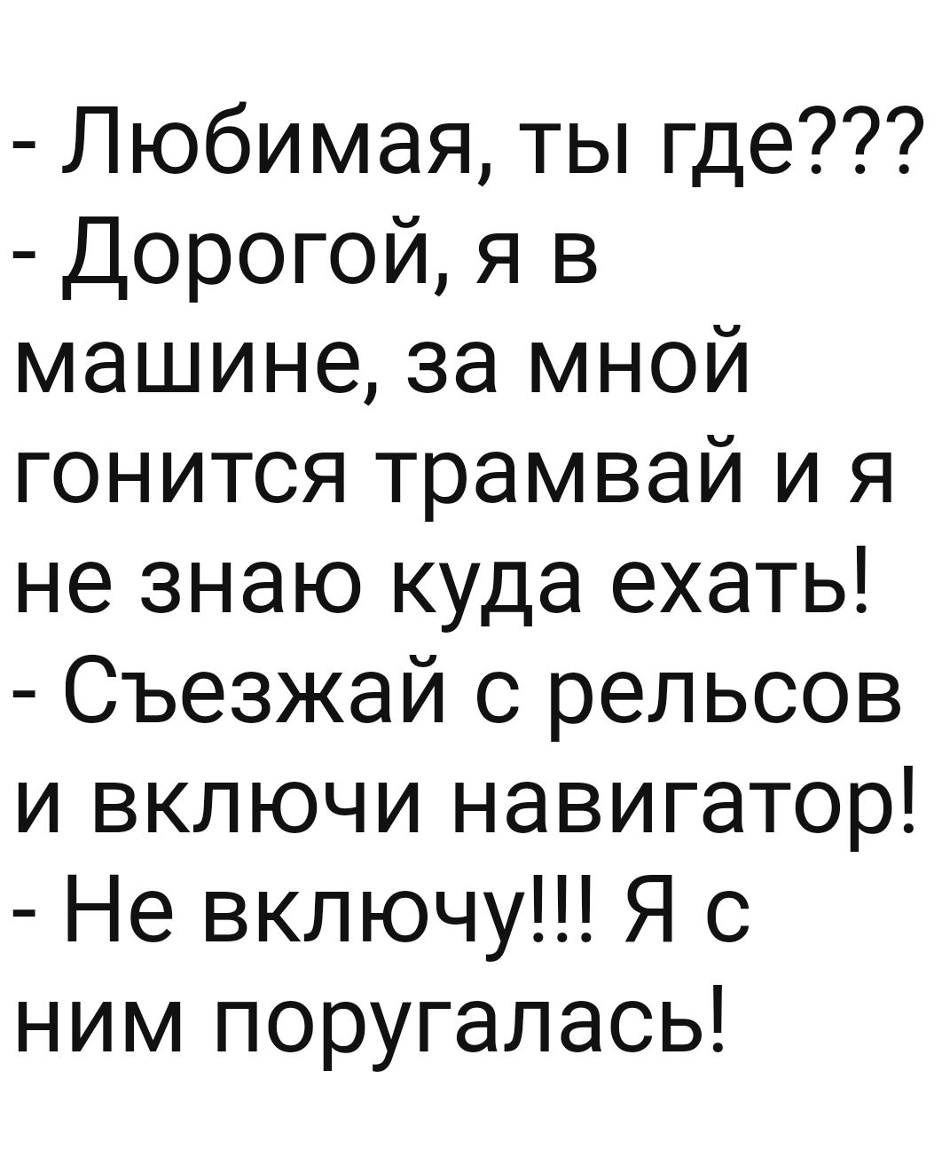 Любимая ты где Дорогой я в машине за мной гонится трамвай и я не знаю куда  ехать Съезжай с рельсов и включи навигатор Не включу Я с ним поругалась -  выпуск №1373360