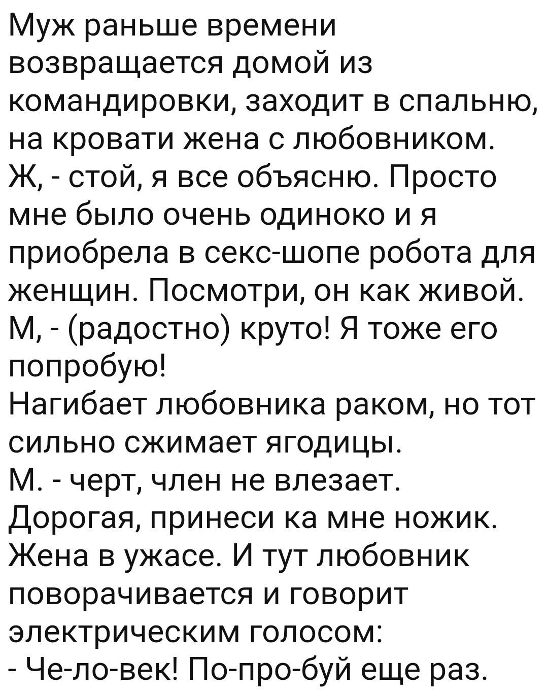 Муж раньше времени возвращается домой из командировки заходит в спальню на кровати жена с любовником Ж стой я все объясню Просто мне было очень одиноко и я приобрела в секс шопе робота для женщин Посмотри он как живой М радостно круто Я тоже его попробую Нагибает любовника раком но тот сильно сжимает ягодицы М черт член не влезает Дорогая принеси ка мне ножик Жена в ужасе И тут любовник поворачива