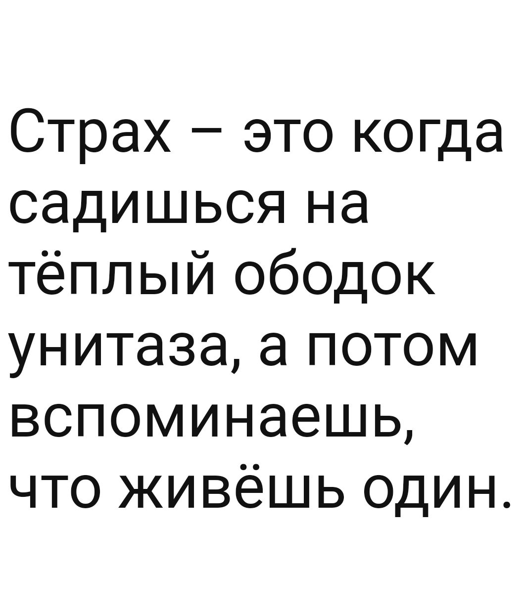 Страх это когда садишься на тёплый ободок унитаза а потом вспоминаешь что живёшь один